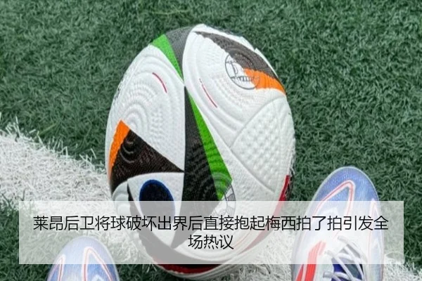 莱昂后卫将球破坏出界后直接抱起梅西拍了拍引发全场热议